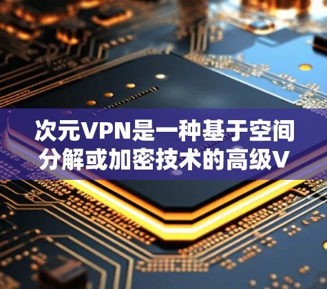 次元VPN是一种基于空间分解或加密技术的高级VPN解决方案,旨在通过不同空间或加密方式来连接和访问内容。以下是对次元VPN的详细解析