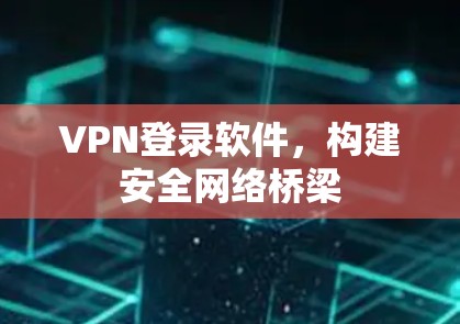 VPN登录软件，构建安全网络桥梁