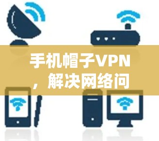 手机帽子VPN,解决网络问题的便捷工具