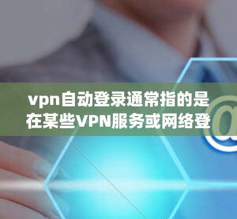 vpn自动登录通常指的是在某些VPN服务或网络登录系统中，用户可以通过特定的设置或登录方式自动完成登录，而无需手动输入密码或其他信息。以下是关于vpn自动登录的常见解释和步骤