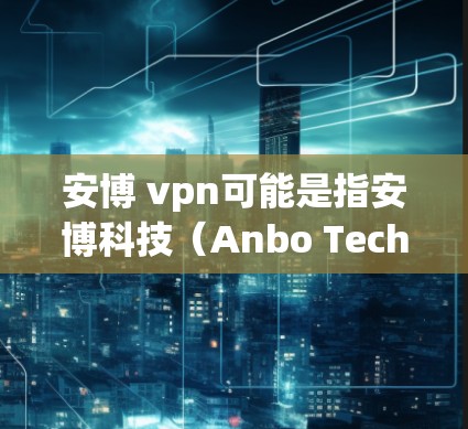 安博 vpn可能是指安博科技(Anbo Technology)提供的VPN服务或产品。安博科技是一家全球领先的网络安全技术公司,专注于提供安全、高效、专业的网络解决方案,其中包括VPN服务