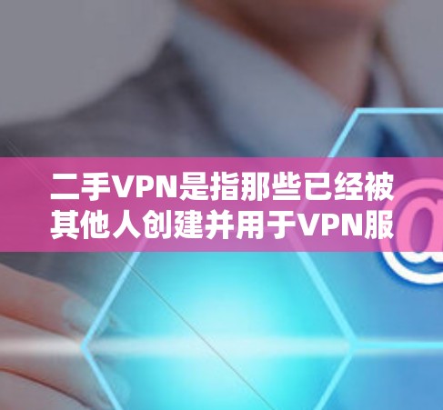 二手VPN是指那些已经被其他人创建并用于VPN服务的网络基础设施。这些服务可能被恶意使用,不可靠,且可能存在安全风险。为了保护自己的网络和信息安全,用户应谨慎选择和使用这些服务