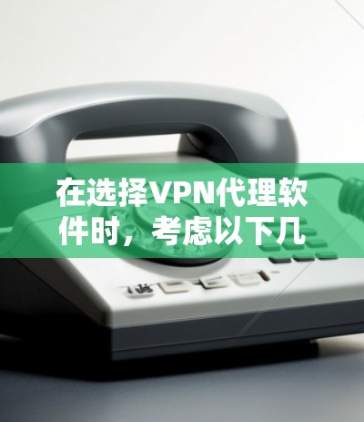 在选择VPN代理软件时，考虑以下几个关键因素