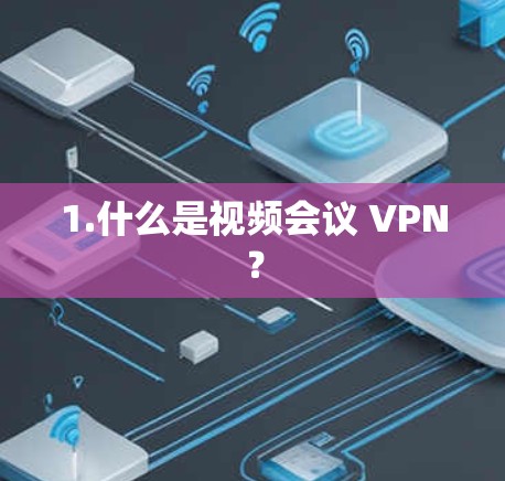 1.什么是视频会议 VPN？