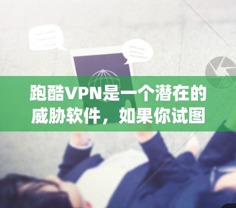 跑酷VPN是一个潜在的威胁软件,如果你试图下载并使用它,可能会被封禁或phan至无影。建议您直接访问官方网站或联系相关机构获取合法的软件下载链接