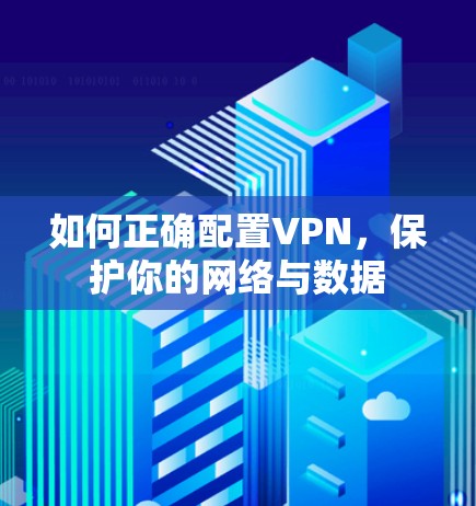 如何正确配置VPN,保护你的网络与数据