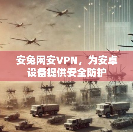 安兔网安VPN,为安卓设备提供安全防护