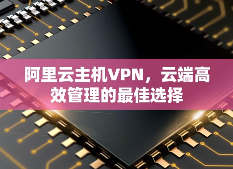 阿里云主机VPN,云端高效管理的最佳选择