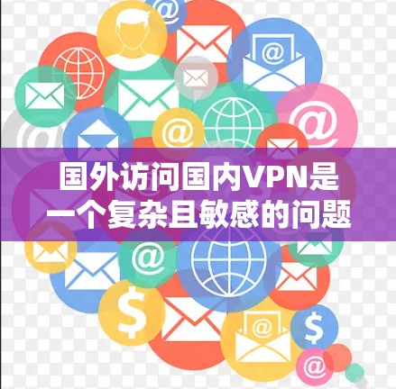 国外访问国内VPN是一个复杂且敏感的问题,涉及法律、网络安全、经济利益和政治等多个方面。以下是一些关键点