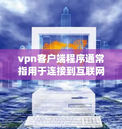 vpn客户端程序通常指用于连接到互联网或VPN服务器的客户端软件,用户可以使用这些程序来访问网络资源、下载文档、浏览网页等。以下是关于vpn客户端的一些常见类型和使用场景