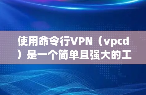 使用命令行VPN(vpcd)是一个简单且强大的工具,允许在命令行上进行VPN访问。以下是一步步的指南