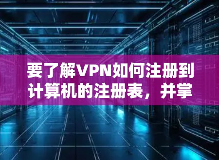 要了解VPN如何注册到计算机的注册表，并掌握相关操作步骤，可以按照以下步骤进行