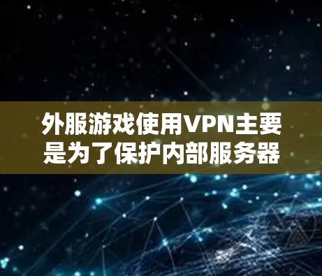 外服游戏使用VPN主要是为了保护内部服务器的安全性,防止被攻击或截获游戏资源。以下是对 VPN 在游戏中的应用和使用方法的详细分析