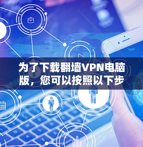 为了下载翻墙VPN电脑版,您可以按照以下步骤进行操作