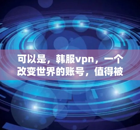 可以是,韩服vpn,一个改变世界的账号,值得被记住的瞬间