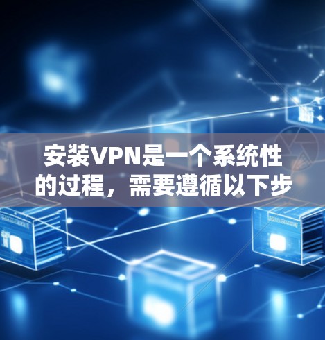 安装VPN是一个系统性的过程,需要遵循以下步骤,确保安全和正确