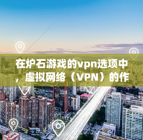 在炉石游戏的vpn选项中,虚拟网络(VPN)的作用是模拟真实网络环境,帮助玩家在多人在线或实时战斗时,通过虚拟设备连接到现实设备,避免设备故障或延迟的问题。以下是关于设置VPN的详细步骤和应用分析