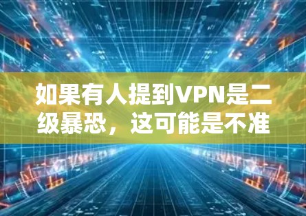 如果有人提到VPN是二级暴恐,这可能是不准确的说法。正确的理解是,VPN提供了一个安全的网络环境,防止数据泄露和网络攻击。如果某人使用VPN进行攻击,通常是出于安全考虑,而不是出于暴恐行为