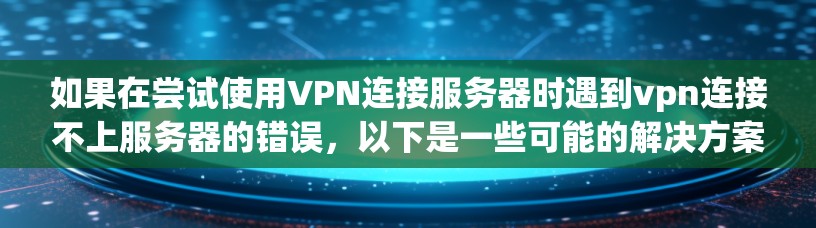 如果在尝试使用VPN连接服务器时遇到vpn连接不上服务器的错误，以下是一些可能的解决方案