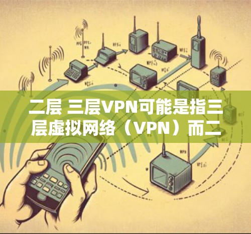 二层 三层VPN可能是指三层虚拟网络(VPN)而二层可能是一个误解或误写。三层VPN是一个常见的网络配置,通常用于保护内部网络的安全。以下是对三层VPN的详细描述