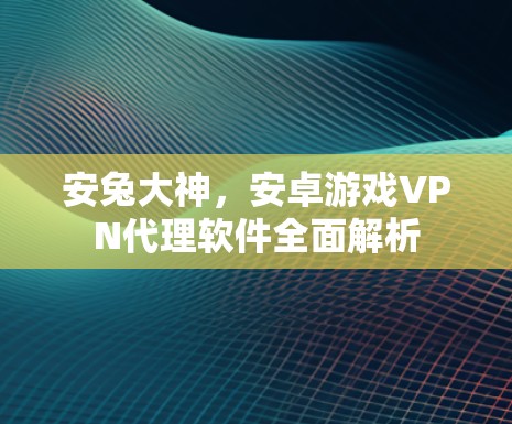 安兔大神,安卓游戏VPN代理软件全面解析