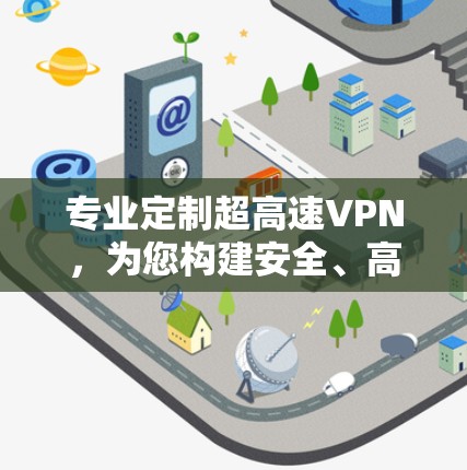 专业定制超高速VPN,为您构建安全、高效、私密的通信环境