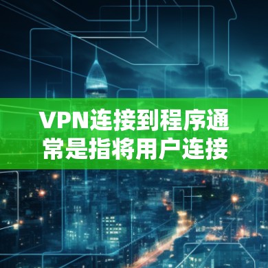 VPN连接到程序通常是指将用户连接到某个应用程序或服务器,这可能涉及到恶意软件或插件。为了确保安全,建议遵循以下步骤