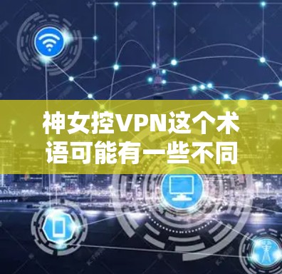 神女控VPN这个术语可能有一些不同的理解方式,具体含义可能因上下文而异。以下是一些可能的解释和分析