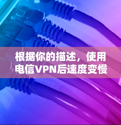 根据你的描述,使用电信VPN后速度变慢的问题,可以按照以下步骤进行排查和解决