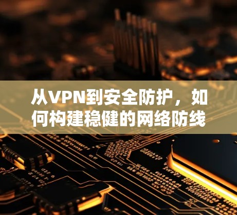 从VPN到安全防护,如何构建稳健的网络防线