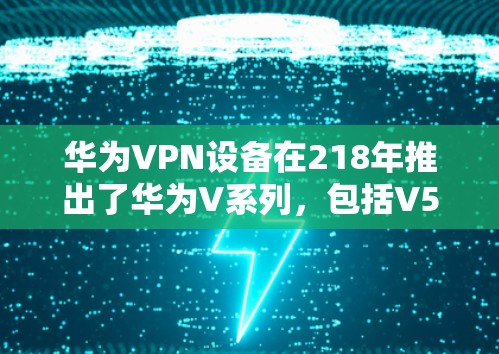 华为VPN设备在218年推出了华为V系列,包括V5、V7和V系列等。以下是针对您问题的详细分析和建议