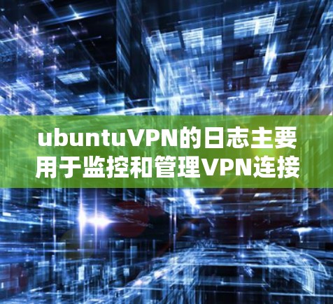 ubuntuVPN的日志主要用于监控和管理VPN连接的活动,包括服务器、端口、用户和服务号等信息。以下是处理ubuntuVPN日志的主要步骤