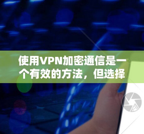 使用VPN加密通信是一个有效的方法,但选择和配置时需要谨慎。以下是详细的指南