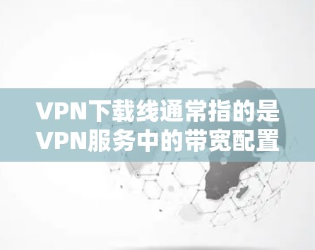 VPN下载线通常指的是VPN服务中的带宽配置,具体含义可能因服务提供商而异。以下是一些可能的相关信息