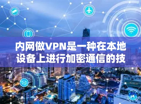 内网做VPN是一种在本地设备上进行加密通信的技术，尤其适用于需要视频通话、文件传输或支付交易的用户。以下是对内网VPN的详细总结