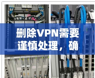 删除VPN需要谨慎处理,确保操作正确无误。以下是逐步的步骤