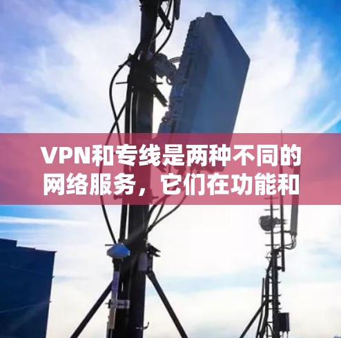 VPN和专线是两种不同的网络服务,它们在功能和用途上有所不同。以下是它们的区别 VPN和专线是两种不同的网络服务,它们在功能和用途上有所不同。以下是它们的区别