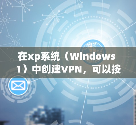 在xp系统(Windows 1)中创建VPN,可以按照以下步骤进行