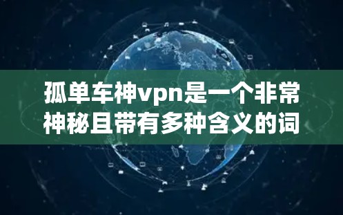 孤单车神vpn是一个非常神秘且带有多种含义的词汇,可能指的是某种特殊的装备、道具、或场景。以下是一些可能的解释