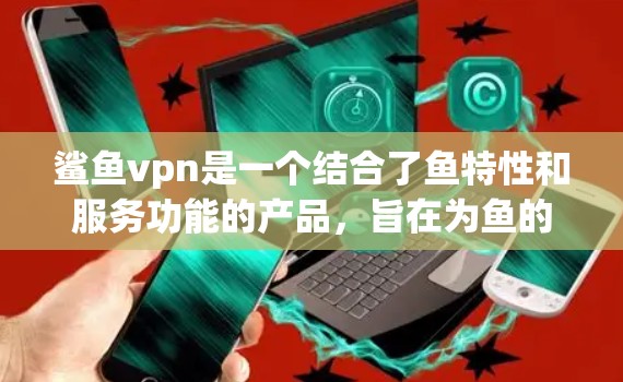 鲨鱼vpn是一个结合了鱼特性和服务功能的产品,旨在为鱼的活动提供更安全、更高效、更便捷的网络连接服务。以下是对鲨鱼vpn的详细分析