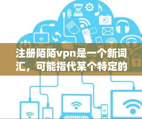 注册陌陌vpn是一个新词汇,可能指代某个特定的网站、应用程序或服务。以下是对这个词的可能解释和应用