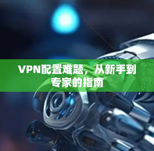 VPN配置难题,从新手到专家的指南
