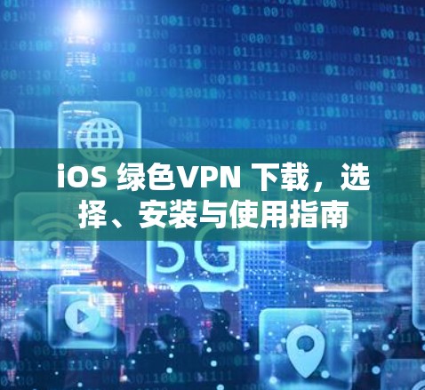 iOS 绿色VPN 下载,选择、安装与使用指南