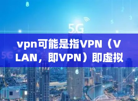 vpn可能是指VPN(VLAN,即VPN)即虚拟网络技术,用于在互联网中访问不同国家的网络。以下是关于VPN的一些信息