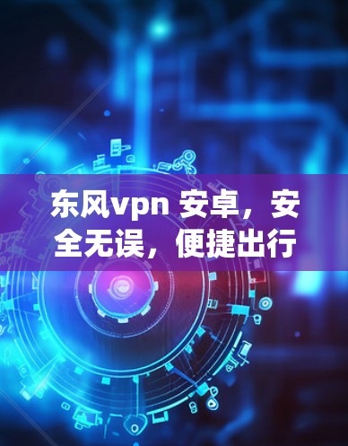东风vpn 安卓,安全无误,便捷出行