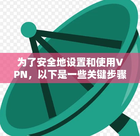 为了安全地设置和使用VPN,以下是一些关键步骤和建议