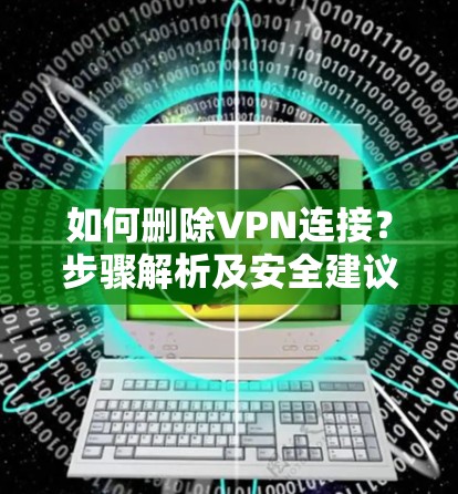 如何删除VPN连接?步骤解析及安全建议