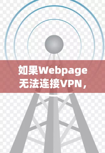 如果Webpage无法连接VPN,通常需要从以下几个方面进行检查和处理