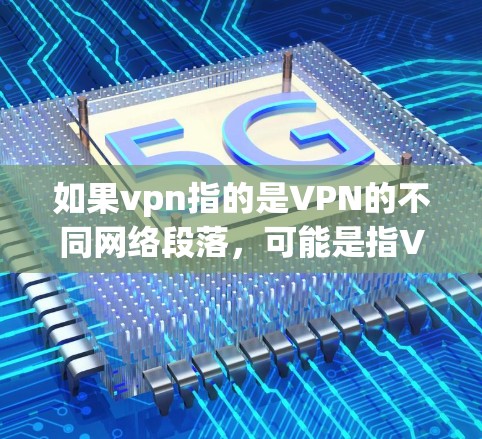 如果vpn指的是VPN的不同网络段落,可能是指VPN的不同版本、不同网络地址、或者不同的加密方式。每个VPN可能有不同的网络段落,以适应不同的网络环境和需求