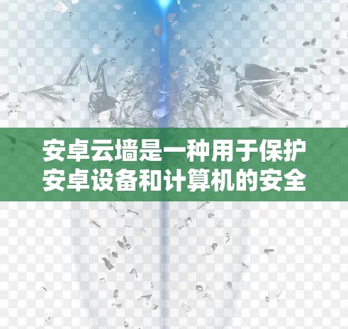 安卓云墙是一种用于保护安卓设备和计算机的安全软件，通过过滤特定的威胁，如恶意软件和钓鱼攻击，确保设备和网络的安全。以下是使用安卓云墙的步骤和注意事项